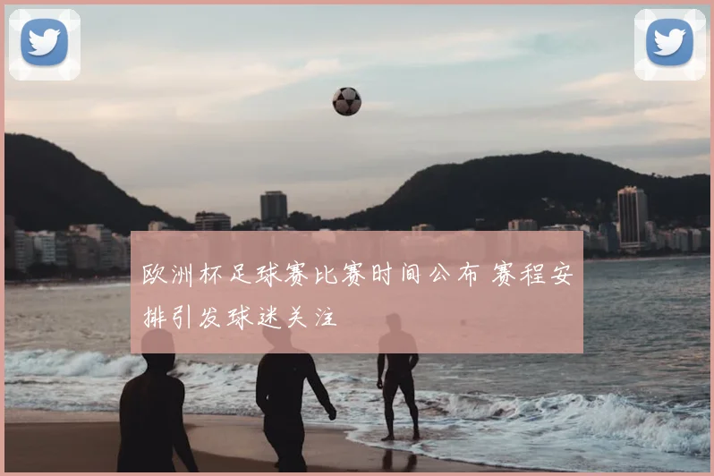欧洲杯足球赛比赛时间公布 赛程安排引发球迷关注