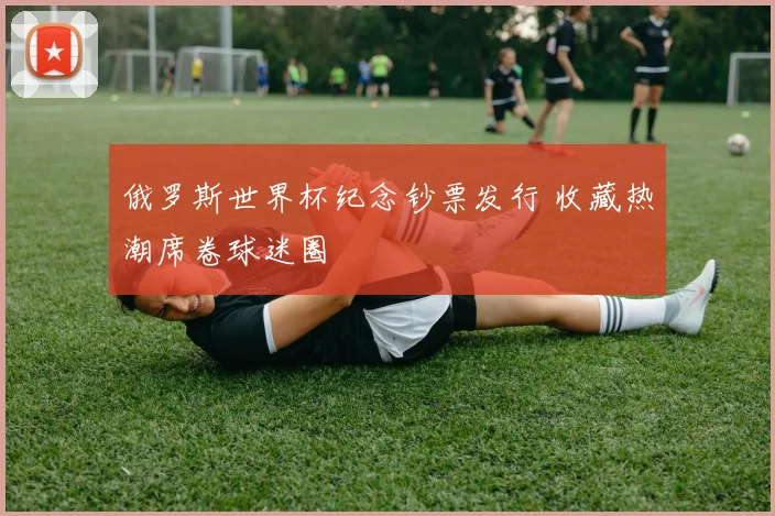 俄罗斯世界杯纪念钞票发行 收藏热潮席卷球迷圈