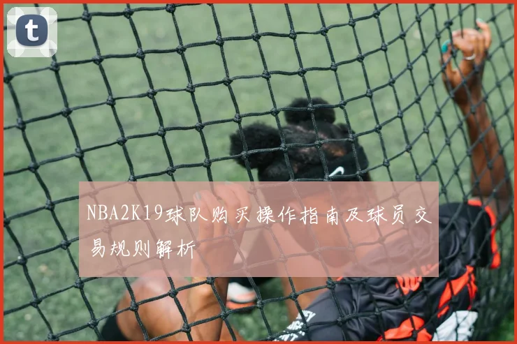NBA2K19球队购买操作指南及球员交易规则解析