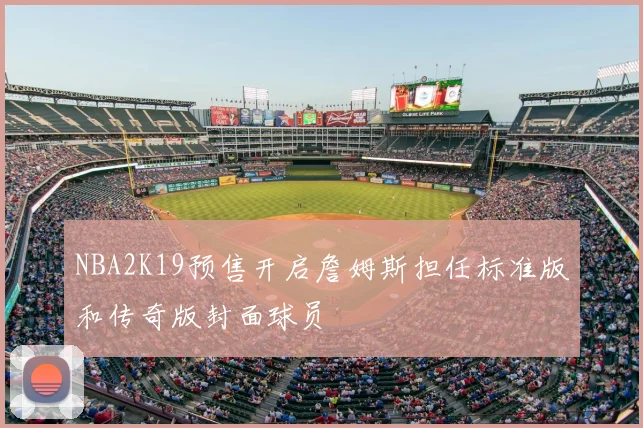 NBA2K19预售开启詹姆斯担任标准版和传奇版封面球员