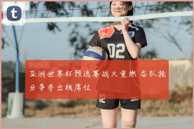 亚洲世界杯预选赛战火重燃 各队抢分争夺出线席位