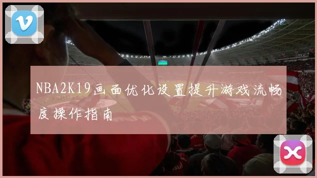 NBA2K19画面优化设置提升游戏流畅度操作指南