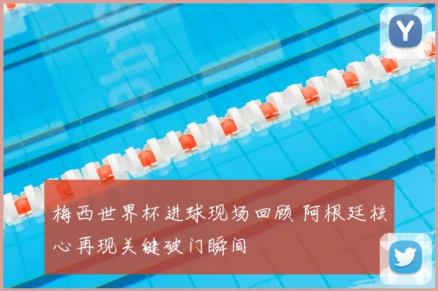 梅西世界杯进球现场回顾 阿根廷核心再现关键破门瞬间