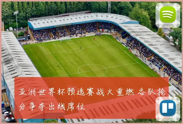 亚洲世界杯预选赛战火重燃 各队抢分争夺出线席位