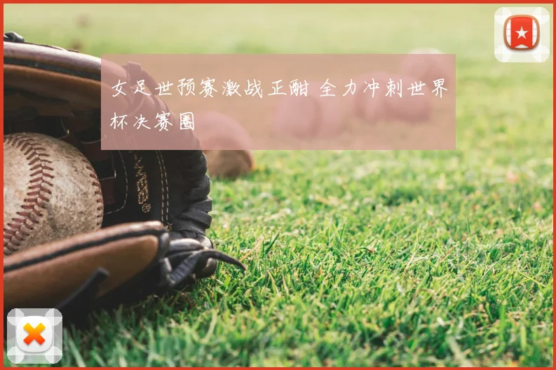女足世预赛激战正酣 全力冲刺世界杯决赛圈
