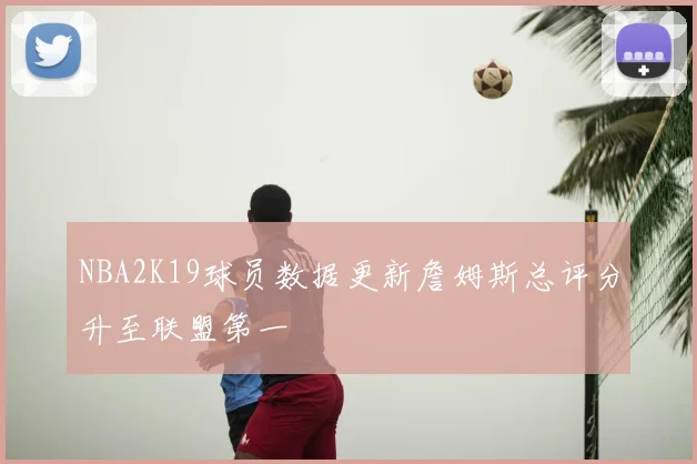 NBA2K19球员数据更新詹姆斯总评分升至联盟第一