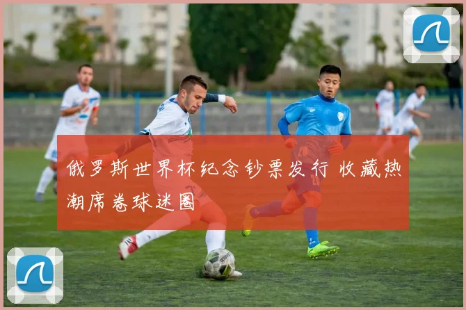 俄罗斯世界杯纪念钞票发行 收藏热潮席卷球迷圈