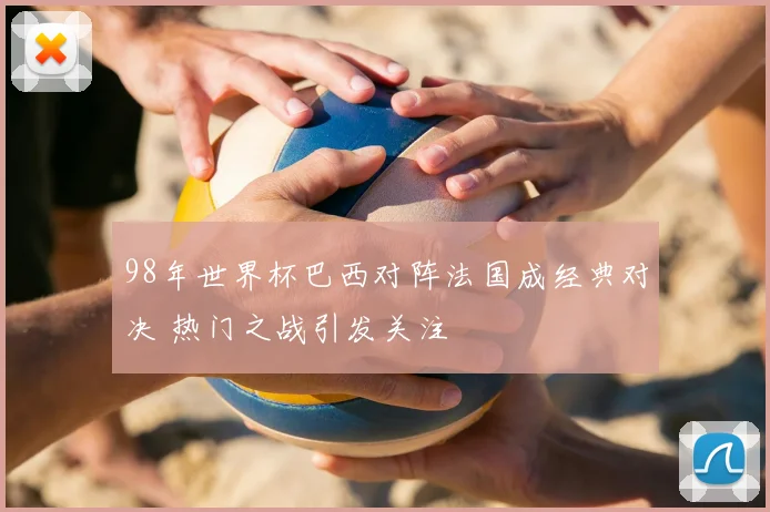 98年世界杯巴西对阵法国成经典对决 热门之战引发关注