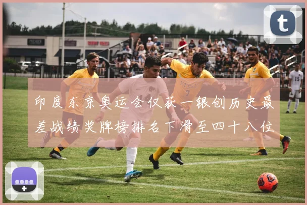 印度东京奥运会仅获一银创历史最差战绩奖牌榜排名下滑至四十八位