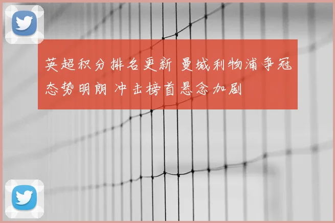 英超积分排名更新 曼城利物浦争冠态势明朗 冲击榜首悬念加剧