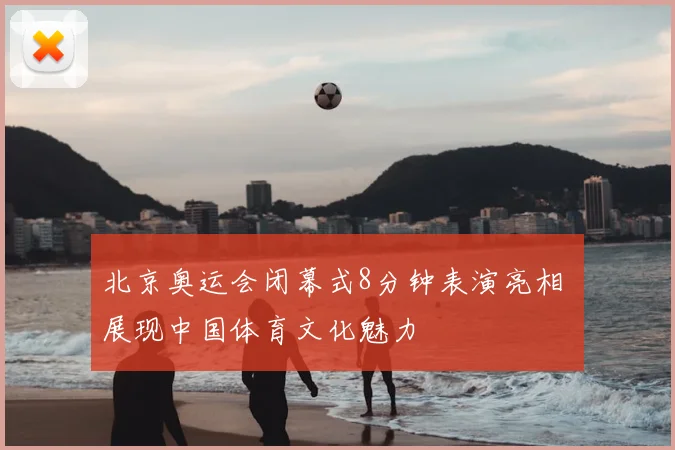北京奥运会闭幕式8分钟表演亮相 展现中国体育文化魅力
