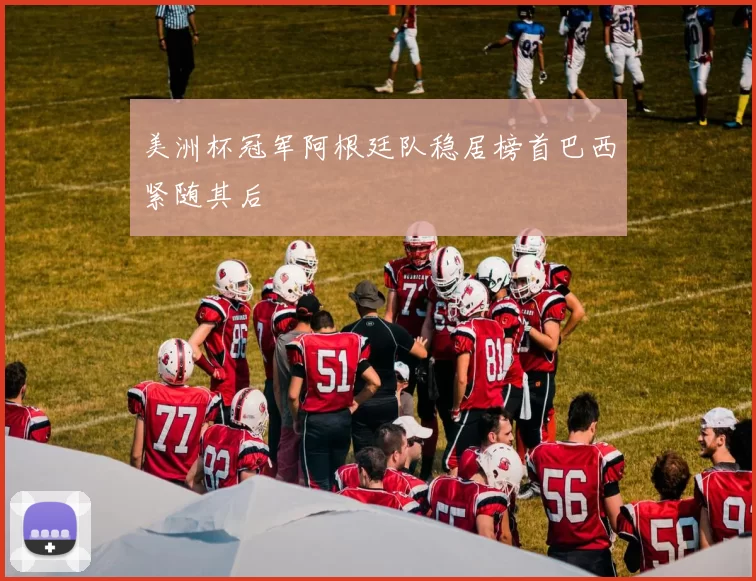 美洲杯冠军阿根廷队稳居榜首巴西紧随其后